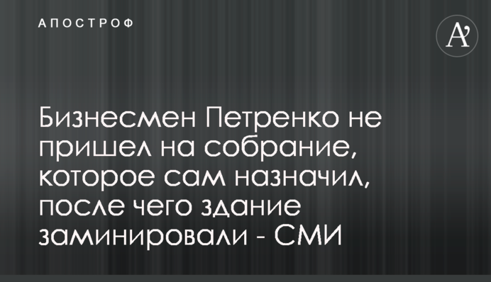 Бизнесмен Петренко не пришел на собрание, которое сам назначил, после чего здание заминировали - СМИ