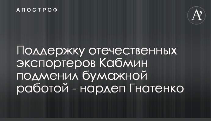 Поддержку отечественных экспортеров Кабмин подменил бумажной работой - нардеп Гнатенко