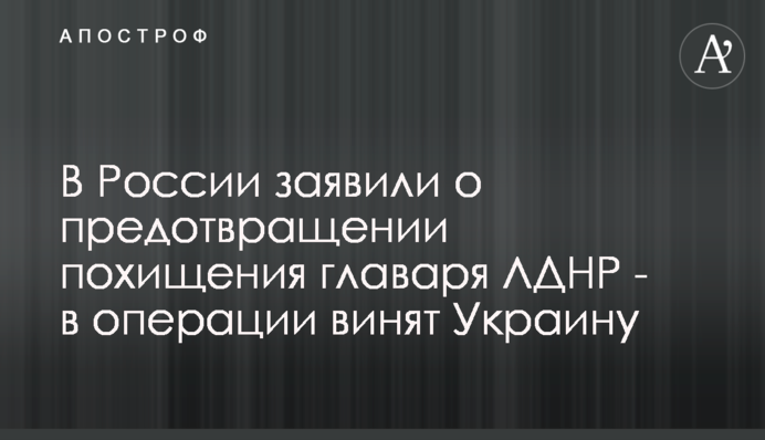 У Росії заявили про запобігання викраденню ватажка ЛДНР - в операції звинувачують Україну