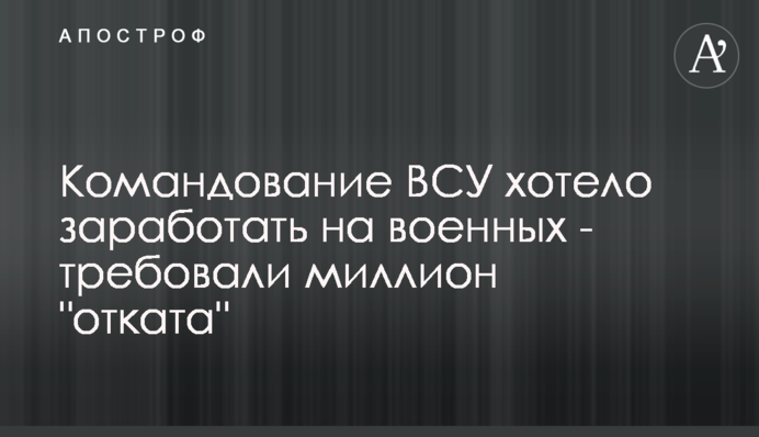 Командування ЗСУ хотіло заробити на військових - вимагали мільйон 