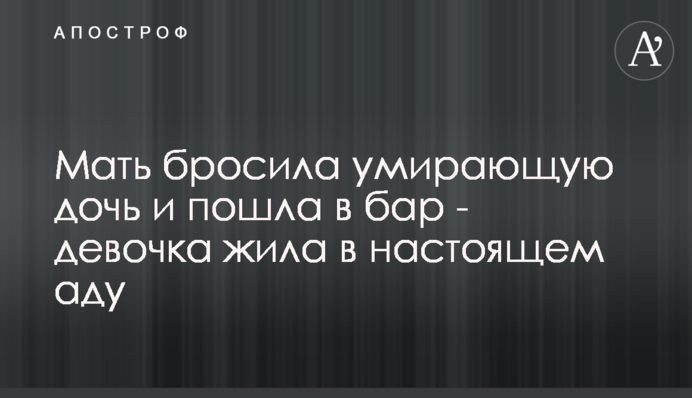 Мати кинула вмираючу дочку і пішла в бар - дівчинка жила в справжньому пеклі