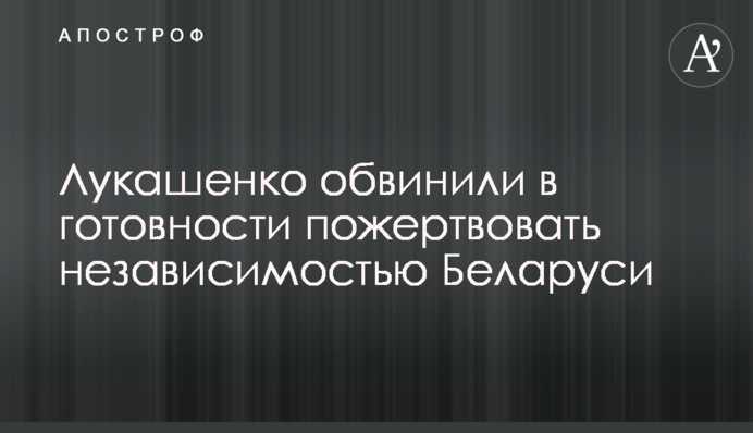 Лукашенко звинуватили в готовності пожертвувати незалежністю Білорусі