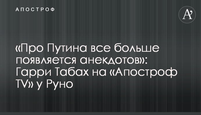 «Про Путіна все більше з'являється анекдотів»: Гаррі Табах на «Апостроф TV» у Руно