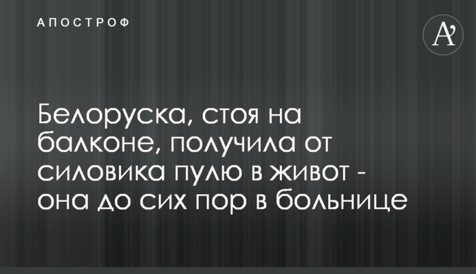 Білоруска, стоячи на балконі, отримала від силовика кулю в живіт - вона досі в лікарні