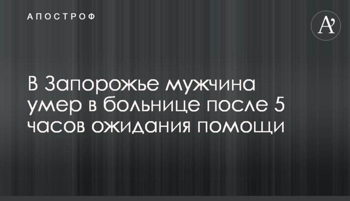 У Запоріжжі чоловік помер в лікарні після 5 годин очікування допомоги