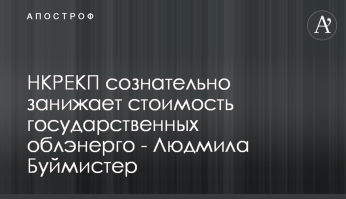 НКРЕКП сознательно занижает стоимость государственных облэнерго - Людмила Буймистер