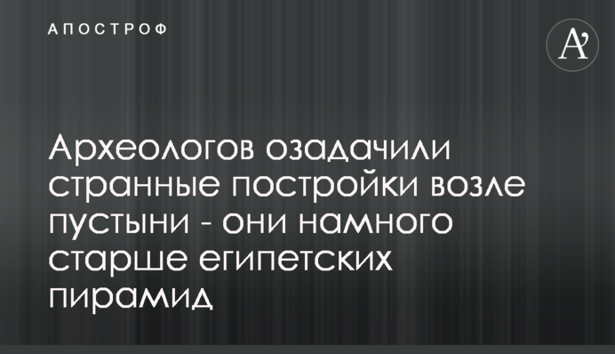 Археологов озадачили странные постройки возле пустыни - они намного старше египетских пирамид