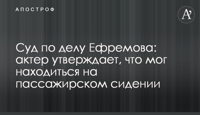 Суд по делу Ефремова: актер утверждает, что мог находиться на пассажирском сидении