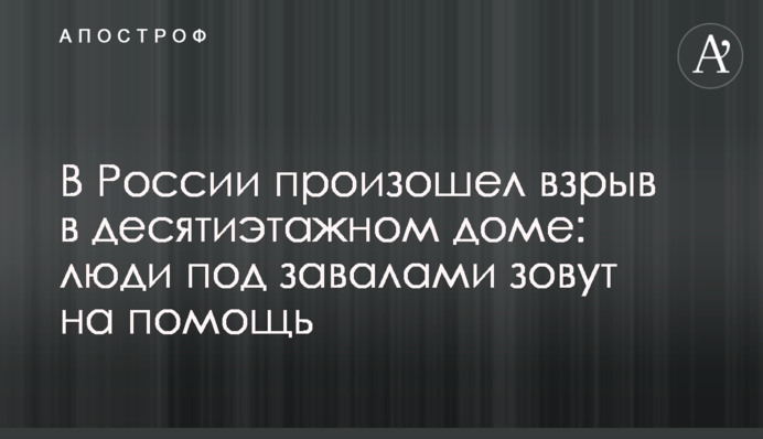 В России произошел взрыв в десятиэтажном доме: люди под завалами зовут на помощь