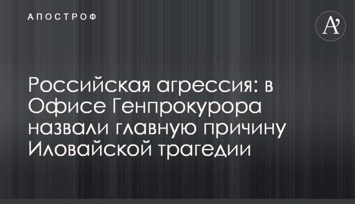 Російська агресія: в Офісі Генпрокурора назвали головну причину Иловайської трагедії