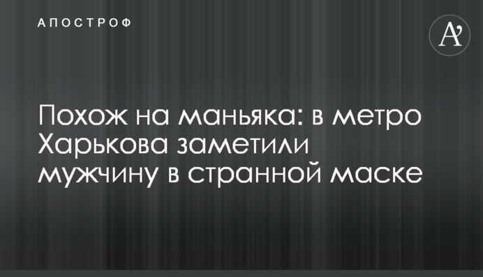 Схожий на маніяка: в метро Харкова помітили чоловіка в дивній масці