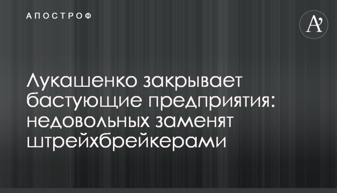 Лукашенко закрывает бастующие предприятия: недовольных заменят штрейхбрейкерами