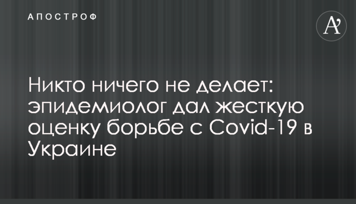Никто ничего не делает: эпидемиолог дал жесткую оценку борьбе с Covid-19 в Украине