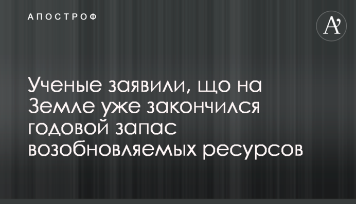 Вчені заявили, что на Землі вже закінчився річний запас поновлюваних ресурсів