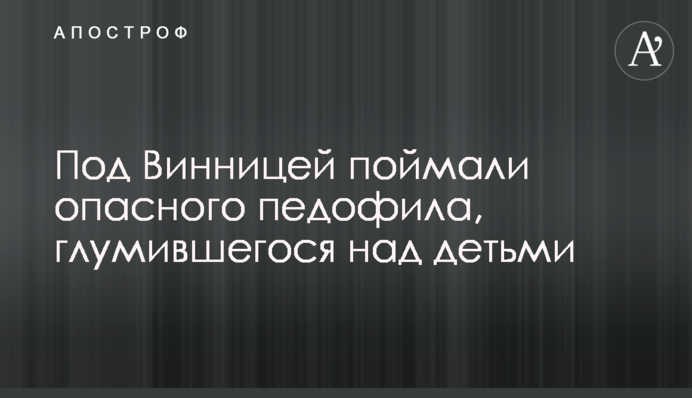Под Винницей поймали опасного педофила, глумившегося над детьми