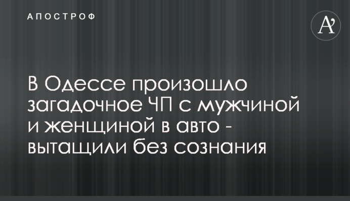 В Одессе произошло загадочное ЧП с мужчиной и женщиной в авто - вытащили без сознания