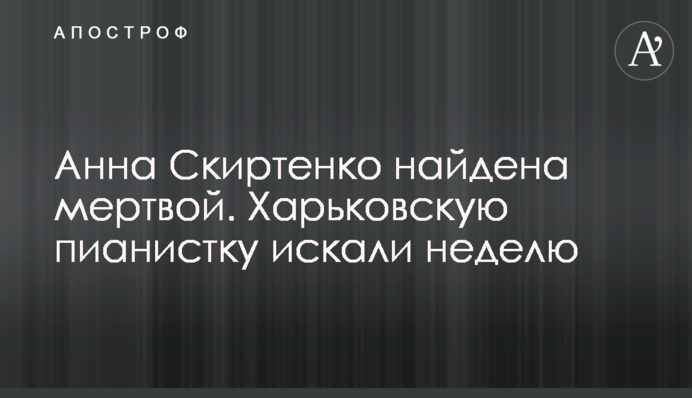 Анна Скиртенко найдена мертвой. Харьковскую пианистку искали неделю