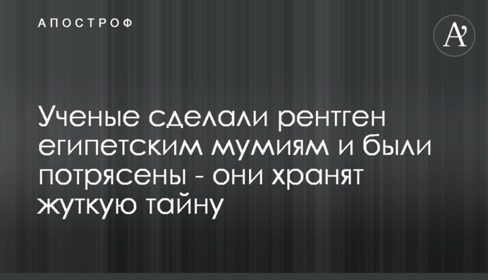Вчені зробили рентген єгипетським муміям і були вражені - вони зберігають страшну таємницю