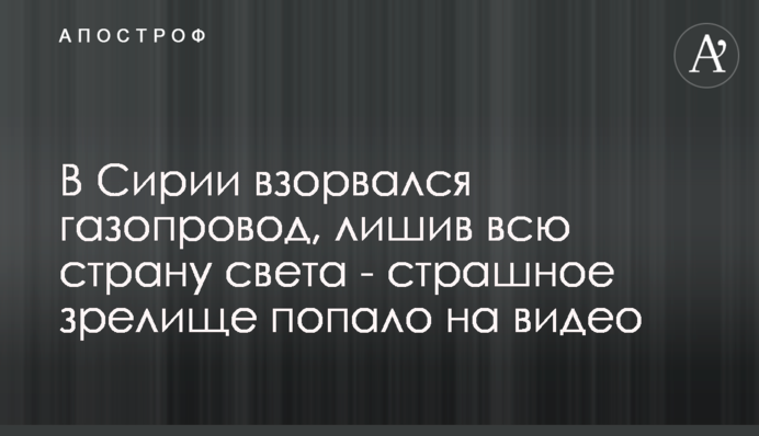 В Сирии взорвался газопровод, лишив всю страну света - страшное зрелище попало на видео