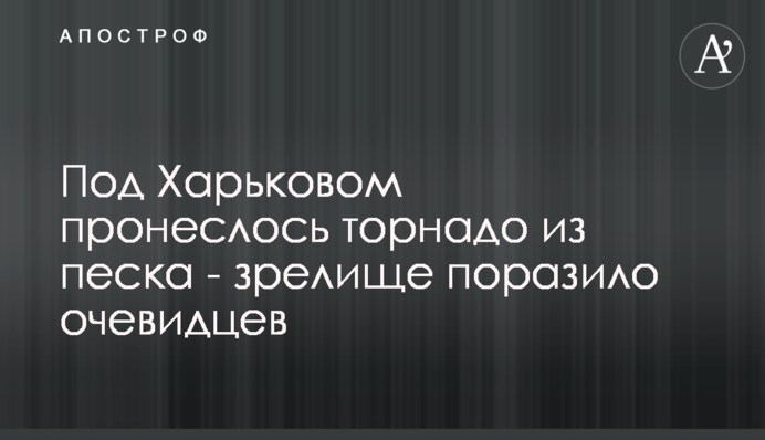 Під Харковом пронісся торнадо з піску - видовище вразило очевидців