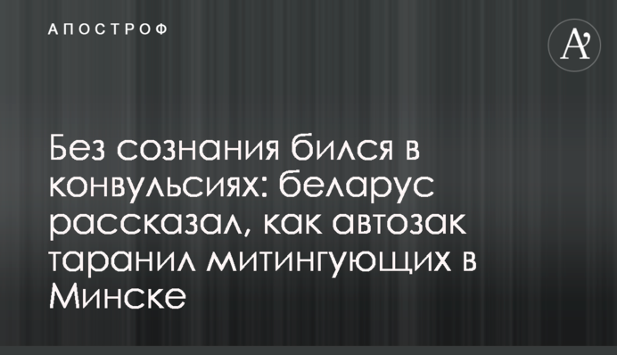 Без свідомості бився в конвульсіях: білорус розповів, як автозак таранив мітингувальників в Мінську