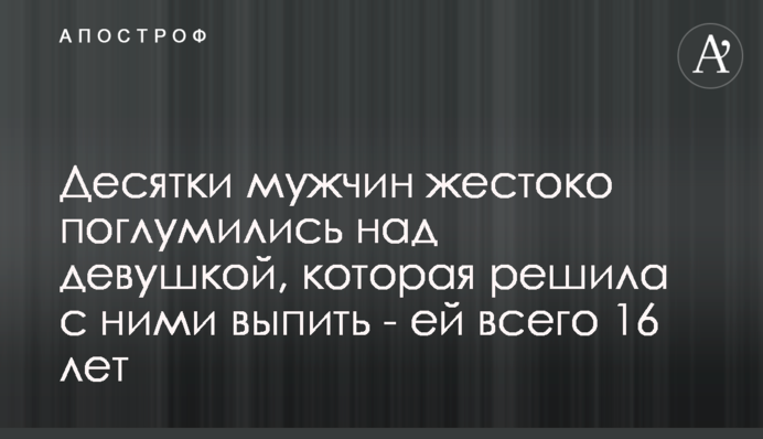 Десятки мужчин жестоко поглумились над девушкой, которая решила с ними выпить - ей всего 16 лет