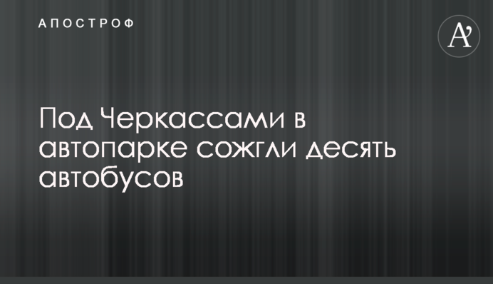 Під Черкасами в автопарку спалили десять автобусів