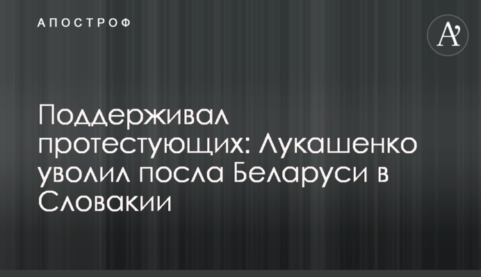 Підтримував протестуючих: Лукашенко звільнив посла Білорусі в Словаччині