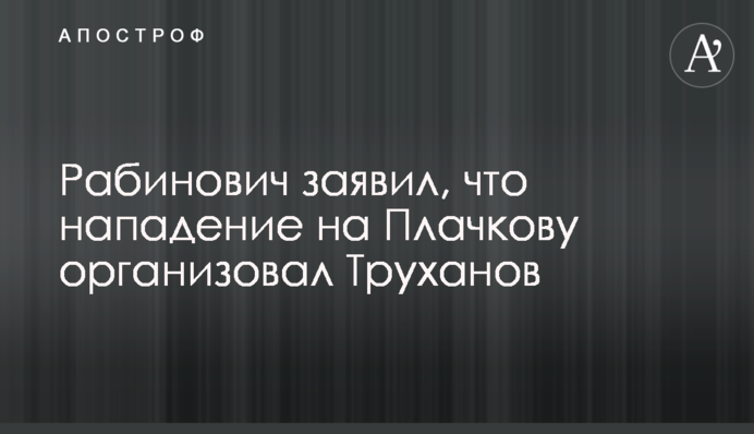 Рабинович заявил, что нападение на Плачкову организовал Труханов