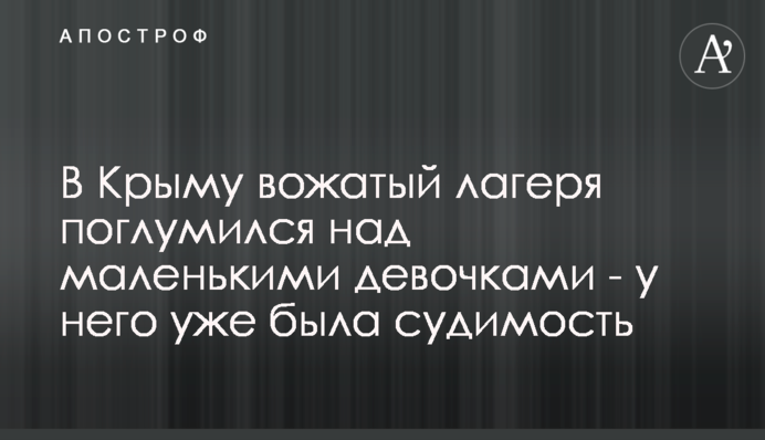 В Крыму вожатый лагеря поглумился над маленькими девочками - у него уже была судимость