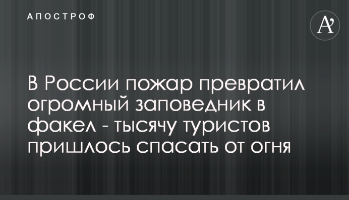 В России пожар превратил огромный заповедник в факел - тысячу туристов пришлось спасать от огня