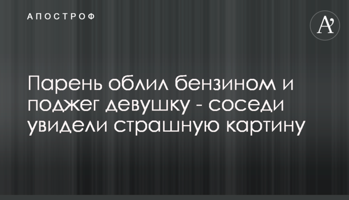 Хлопець облив бензином і підпалив дівчину - сусіди побачили страшну картину