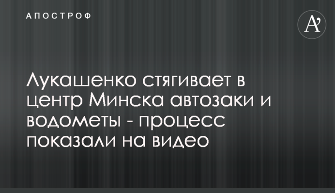 Лукашенко стягивает в центр Минска автозаки и водометы - процесс показали на видео