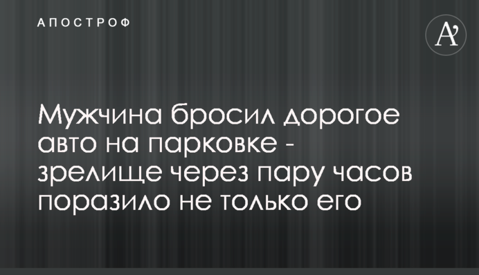 Мужчина бросил дорогое авто на парковке - зрелище через пару часов поразило не только его