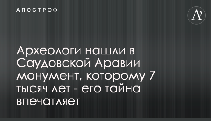Археологи знайшли в Саудівській Аравії монумент, якому 7 тисяч років - його таємниця вражає