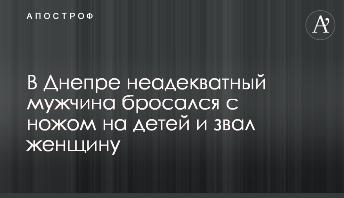 В Днепре неадекватный мужчина бросался с ножом  на детей и звал женщину