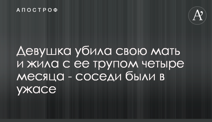 Дівчина вбила свою матір і жила з її трупом чотири місяці - сусіди були нажахані