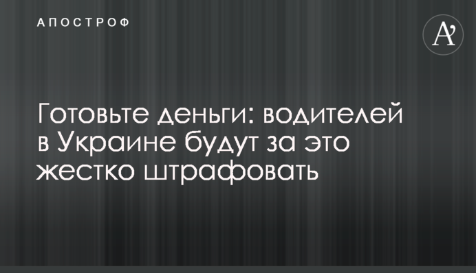 Готуйте гроші: водіїв в Україні будуть за це жорстко штрафувати