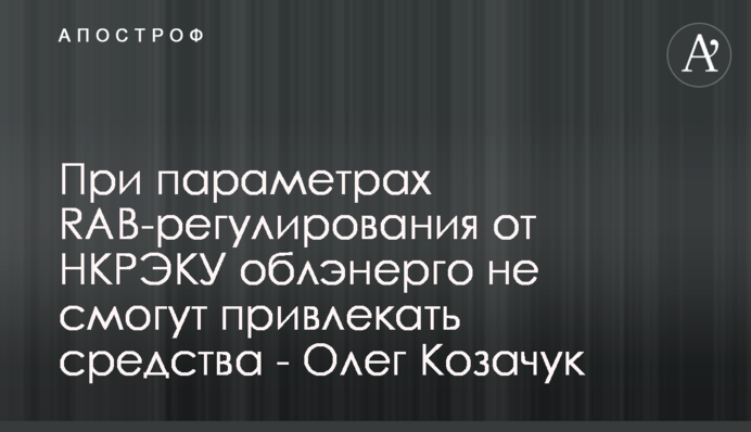 При параметрах RAB-регулювання від НКРЕКП обленерго не зможуть залучати кошти - Олег Козачук