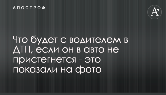 Що буде з водієм в ДТП, якщо він в авто не пристебнеться - це показали на фото
