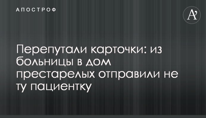 Переплутали картки: з лікарні в будинок для людей похилого віку відправили не ту пацієнтку