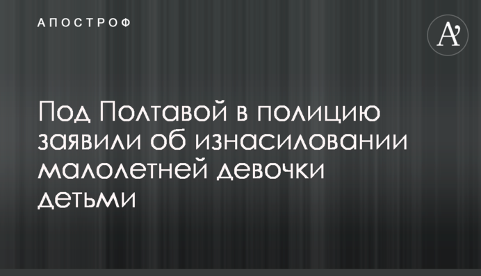 Під Полтавою в поліцію заявили про зґвалтування малолітньої дівчинки дітьми