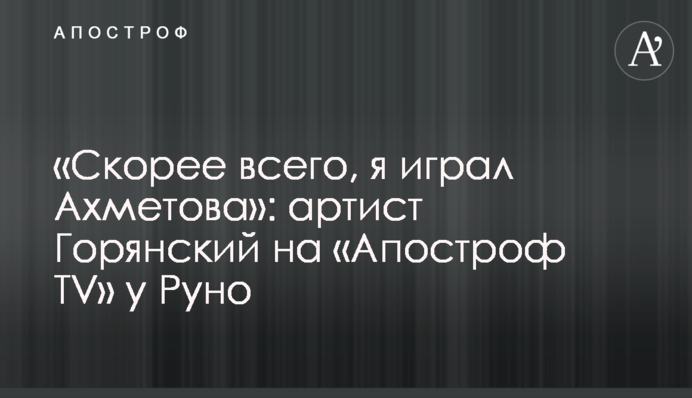 «Швидше за все, я грав Ахметова»: артист Горянський на «Апостроф TV» у Руно