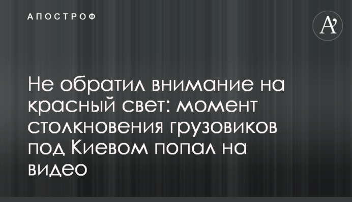 Не звернув увагу на червоне світло: момент зіткнення вантажівок під Києвом потрапив на відео