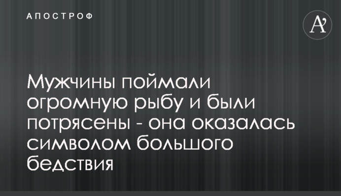 Чоловіки зловили величезну рибу і були вражені - вона виявилася символом великого лиха