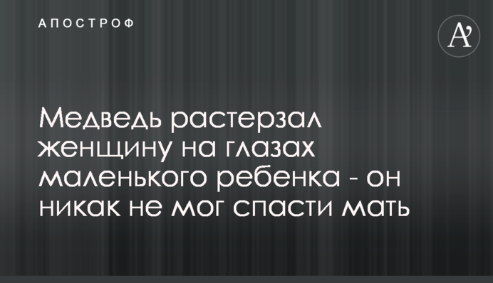 Ведмідь роздер жінку на очах маленького хлопчика - він ніяк не міг врятувати матір