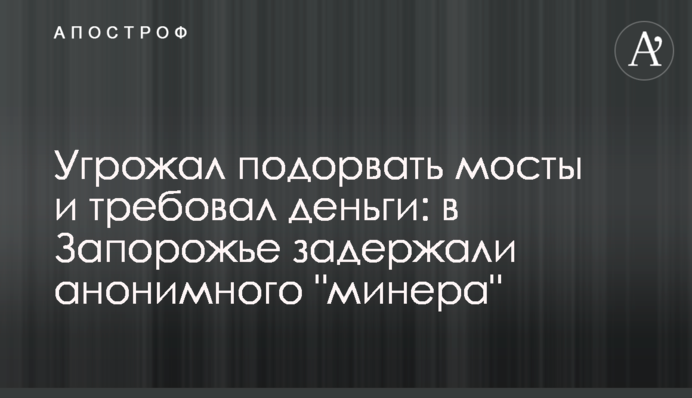Погрожував підірвати мости і вимагав гроші: в Запоріжжі затримали анонімного 