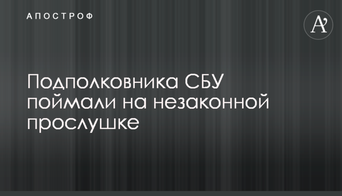 Підполковника СБУ спіймали на незаконному прослуховуванні