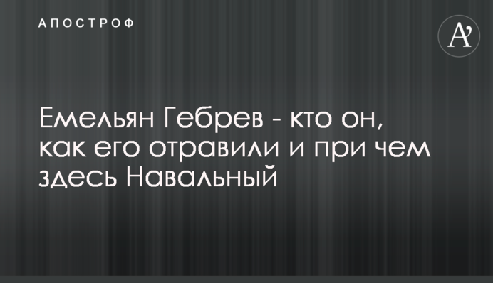​Омелян Гебрев - хто він, як його отруїли і до чого тут Навальний