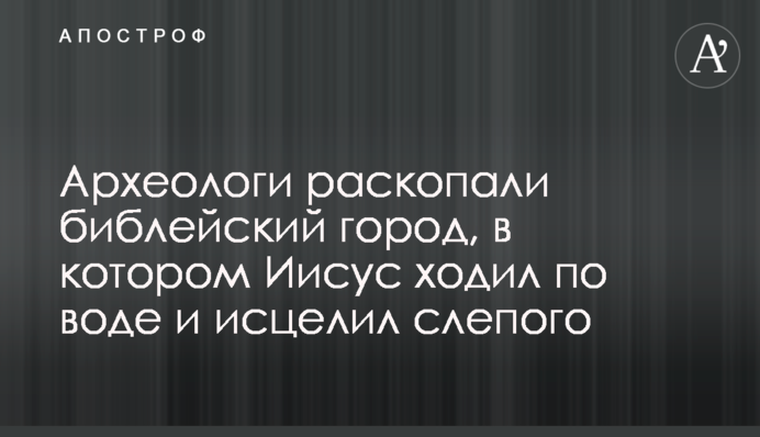 Археологи розкопали біблійне місто, в якому Ісус ходив по воді і зцілив сліпого
